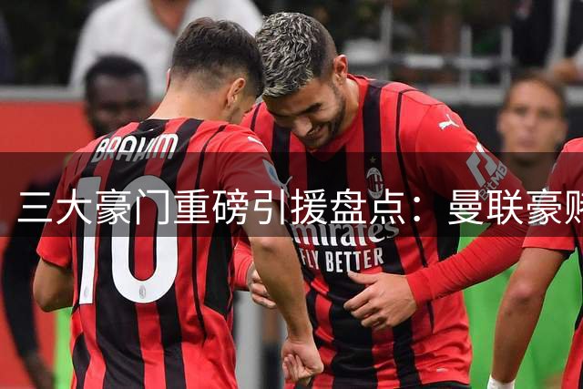 三大豪门重磅引援盘点：曼联豪赌青年后腰 枪手天价签后防 国米抄底红军青训