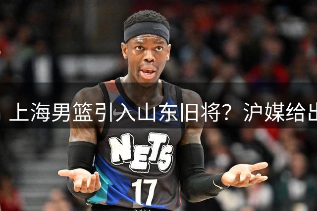 上海男篮引入山东旧将？沪媒给出答案，暴脾气属性，谁敢要啊