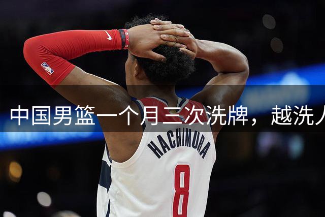 中国男篮一个月三次洗牌，越洗人数越少，最终确定热身赛大名单