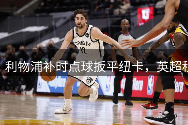 利物浦补时点球扳平纽卡，英超积分榜将更新