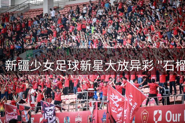 新疆少女足球新星大放异彩 "石榴友谊赛"点燃民族团结之花