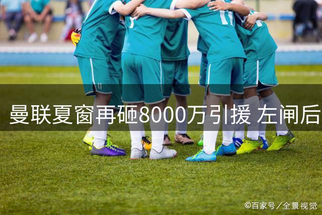 曼联夏窗再砸8000万引援 左闸后腰补强势在必行