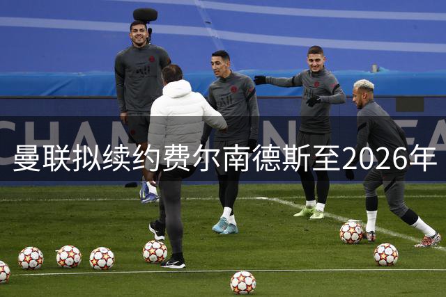 曼联拟续约费尔南德斯至2026年 队内顶薪留核心