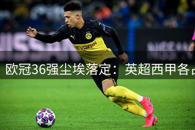 欧冠36强尘埃落定：英超西甲各占5席，法甲荷甲3队入围