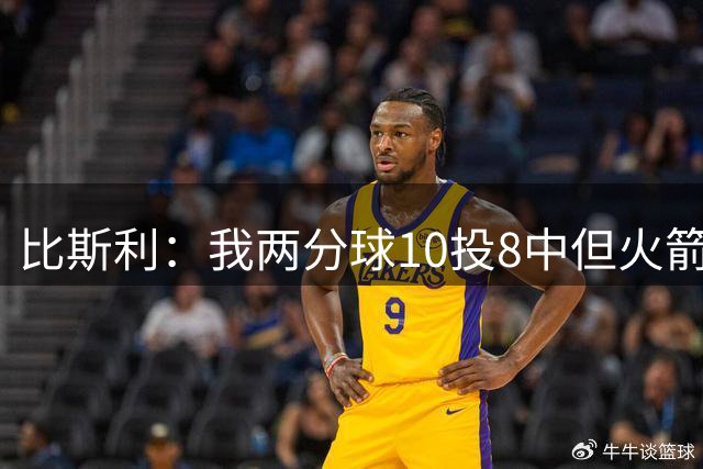 比斯利：我两分球10投8中但火箭不让我投 每个人都被逼着投三分