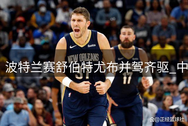波特兰赛舒伯特尤布并驾齐驱 中国球员表现抢眼