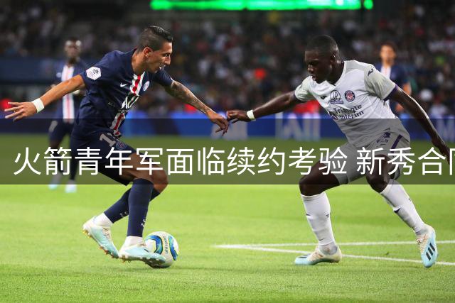 火箭青年军面临续约考验 新秀合同到期何去何从？