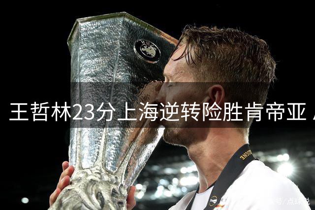 王哲林23分上海逆转险胜肯帝亚 总分2-1进八强