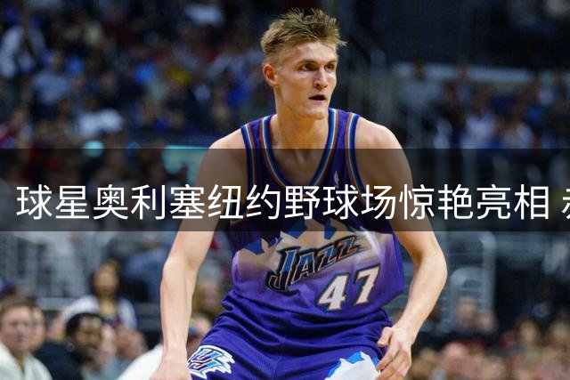 球星奥利塞纽约野球场惊艳亮相 赤脚与业余球员同场竞技