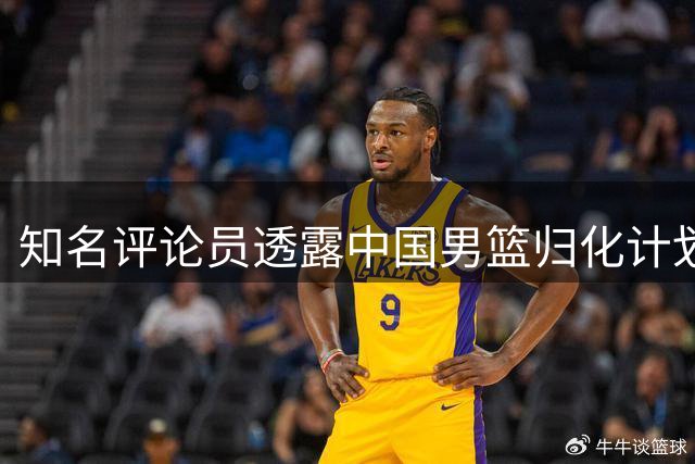 知名评论员透露中国男篮归化计划内情 NBA球员曾列候选名单