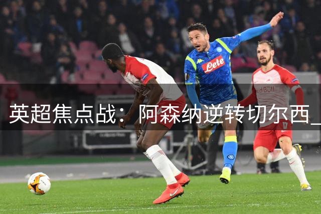 英超焦点战：阿森纳逆转切尔西 厄德高膺全场最佳