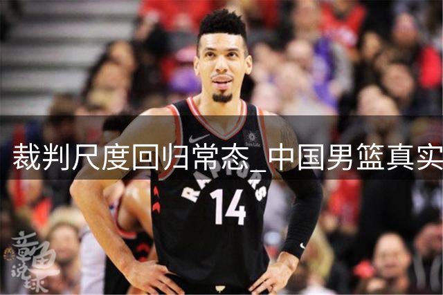 裁判尺度回归常态 中国男篮真实水平暴露无遗