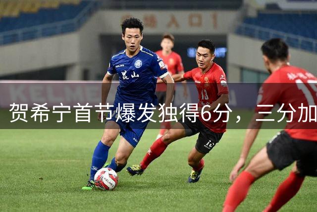 贺希宁首节爆发独得6分，三分加罚助攻中国男篮领跑