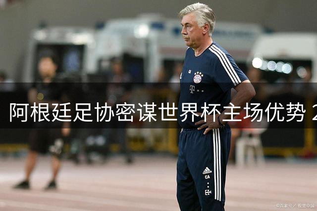 阿根廷足协密谋世界杯主场优势 2030年小组赛或全部本土作战