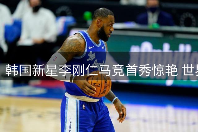韩国新星李刚仁马竞首秀惊艳 世界波破门闪耀西甲