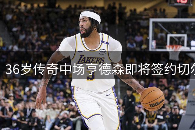 36岁传奇中场亨德森即将签约切尔西，蓝军防线再添强援
