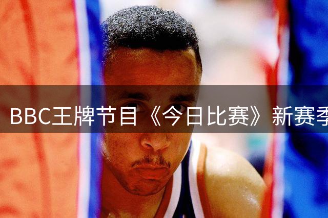 BBC王牌节目《今日比赛》新赛季评论员阵容揭晓